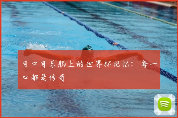 可口可乐瓶上的世界杯记忆：每一口都是传奇