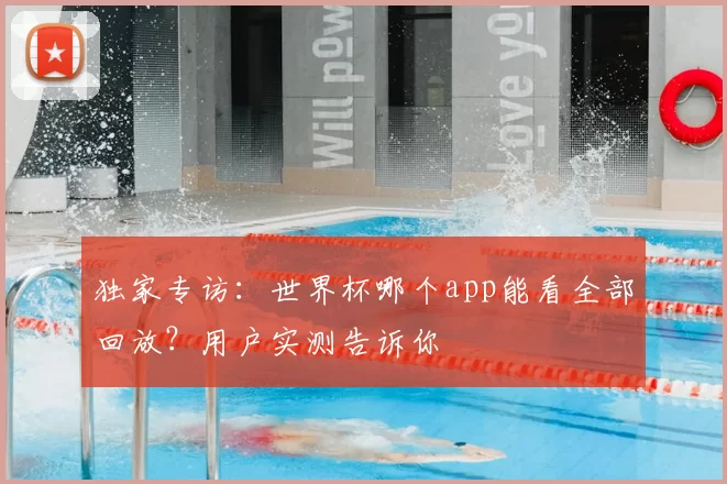 独家专访：世界杯哪个app能看全部回放？用户实测告诉你
