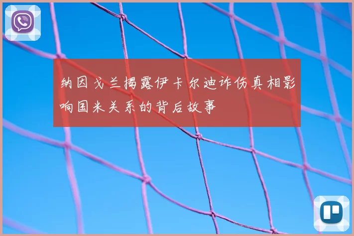 纳因戈兰揭露伊卡尔迪诈伤真相影响国米关系的背后故事