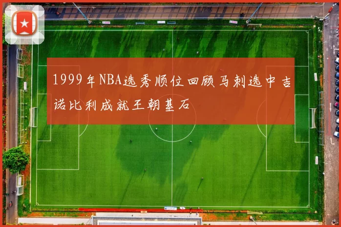 1999年NBA选秀顺位回顾马刺选中吉诺比利成就王朝基石