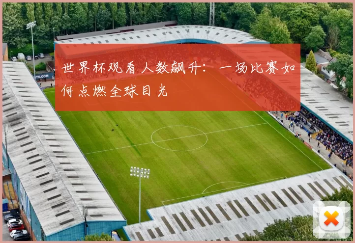 世界杯观看人数飙升:一场比赛如何点燃全球目光