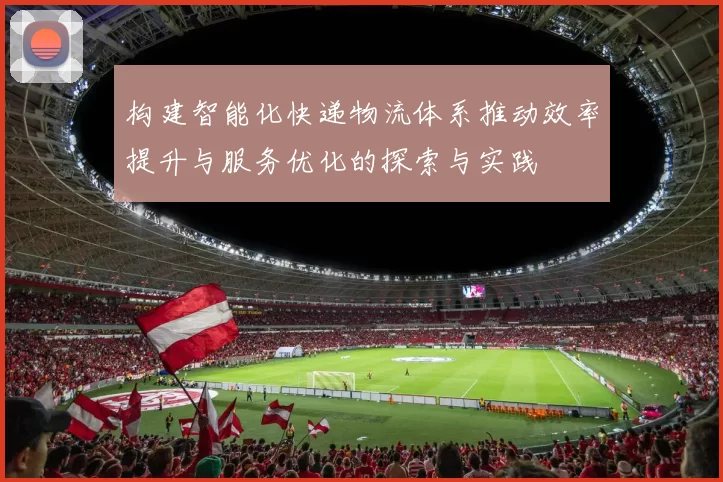 构建智能化快递物流体系推动效率提升与服务优化的探索与实践