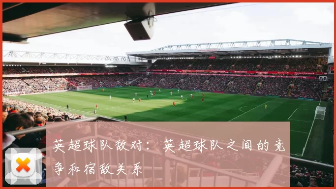 英超球队敌对：英超球队之间的竞争和宿敌关系
