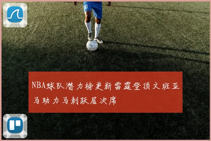 NBA球队潜力榜更新雷霆登顶文班亚马助力马刺跃居次席