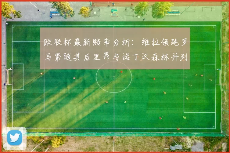 欧联杯最新赔率分析：维拉领跑罗马紧随其后里昂与诺丁汉森林并列争夺第三