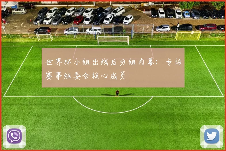 世界杯小组出线后分组内幕：专访赛事组委会核心成员