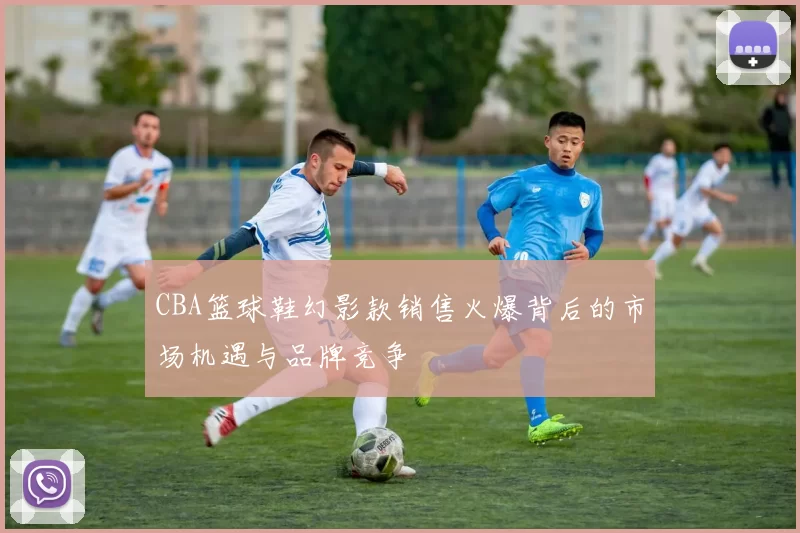 CBA篮球鞋幻影款销售火爆背后的市场机遇与品牌竞争