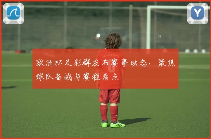 欧洲杯足彩群发布赛事动态,聚焦球队备战与赛程看点