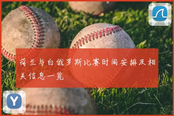 荷兰与白俄罗斯比赛时间安排及相关信息一览