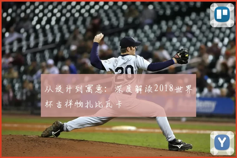 从设计到寓意:深度解读2018世界杯吉祥物扎比瓦卡