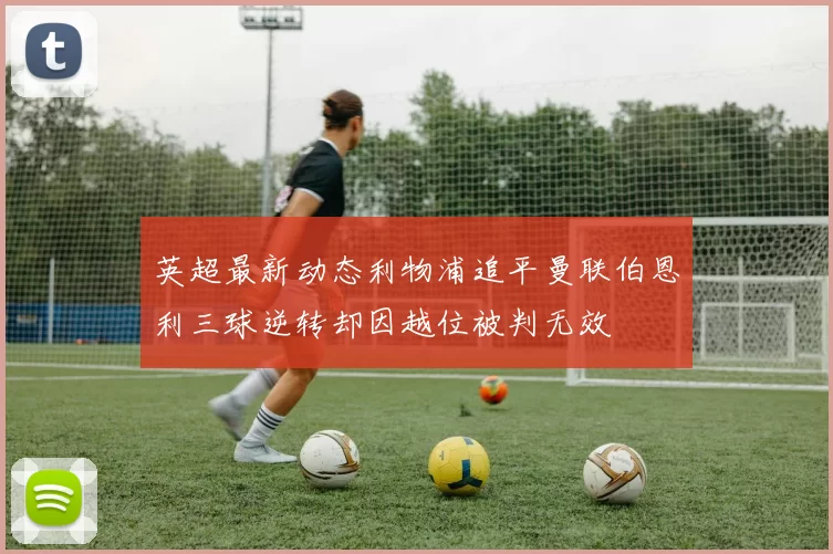 英超最新动态利物浦追平曼联伯恩利三球逆转却因越位被判无效
