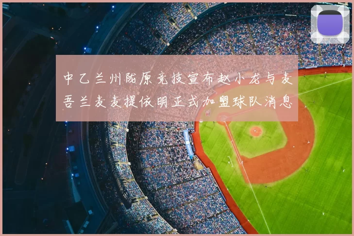 中乙兰州陇原竞技宣布赵小龙与麦吾兰麦麦提依明正式加盟球队消息