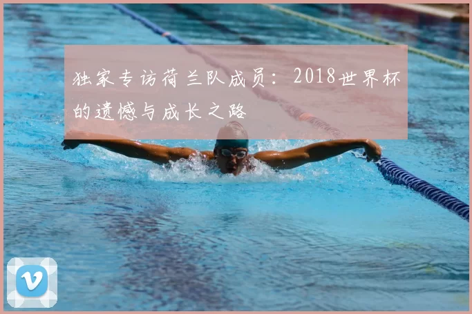 独家专访荷兰队成员：2018世界杯的遗憾与成长之路