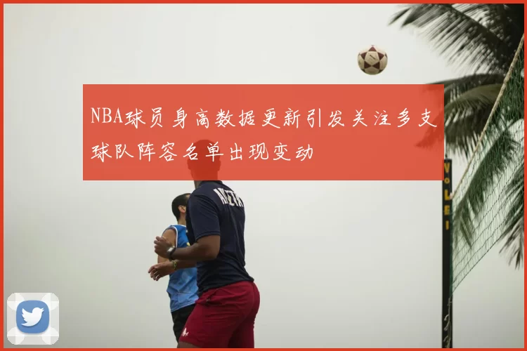 NBA球员身高数据更新引发关注多支球队阵容名单出现变动