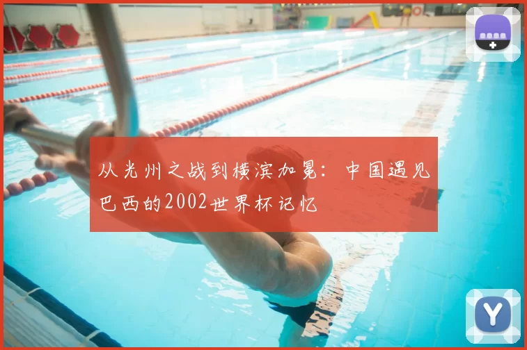 从光州之战到横滨加冕:中国遇见巴西的2002世界杯记忆