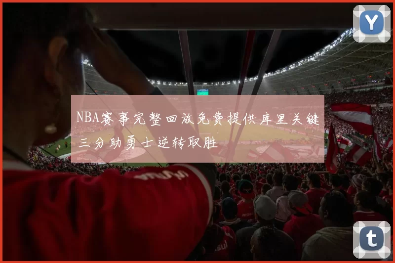 NBA赛事完整回放免费提供库里关键三分助勇士逆转取胜