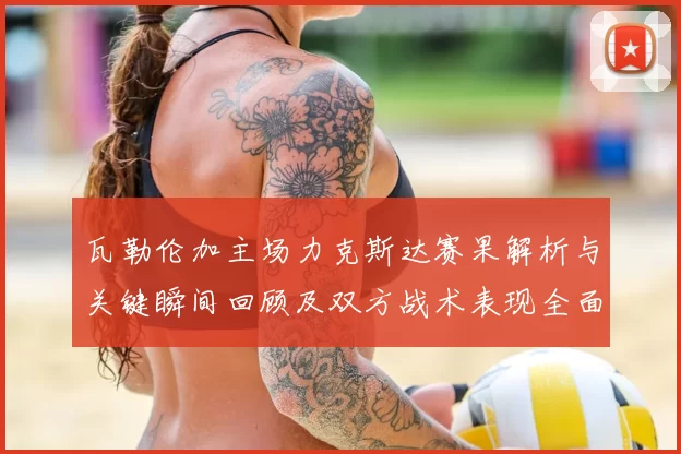 瓦勒伦加主场力克斯达赛果解析与关键瞬间回顾及双方战术表现全面点评