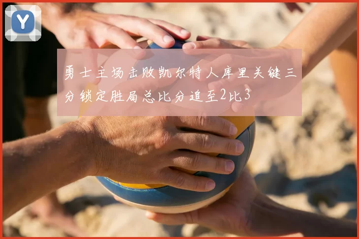 勇士主场击败凯尔特人库里关键三分锁定胜局总比分追至2比3