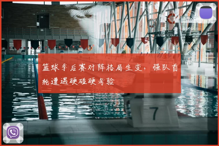 篮球季后赛对阵格局生变，强队首轮遭遇硬碰硬考验