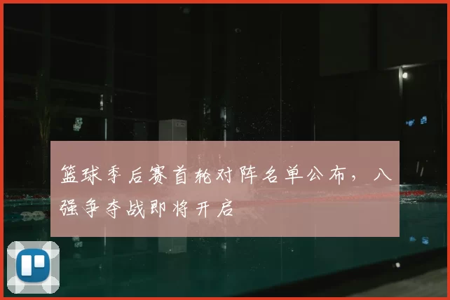 篮球季后赛首轮对阵名单公布,八强争夺战即将开启