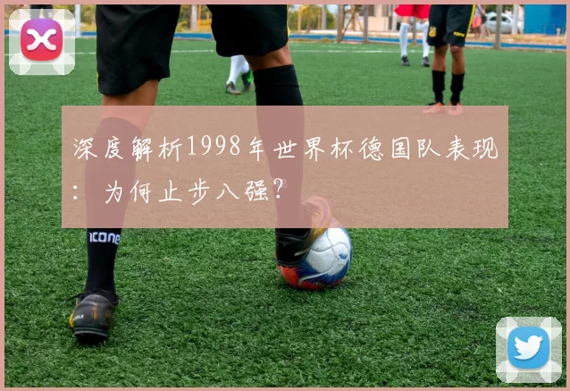 深度解析1998年世界杯德国队表现：为何止步八强？