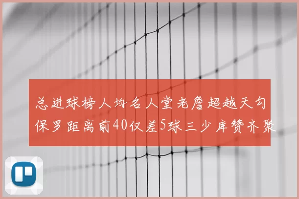 总进球榜人均名人堂老詹超越天勾保罗距离前40仅差5球三少库赞齐聚榜单