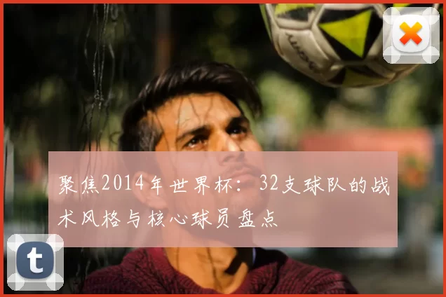 聚焦2014年世界杯：32支球队的战术风格与核心球员盘点
