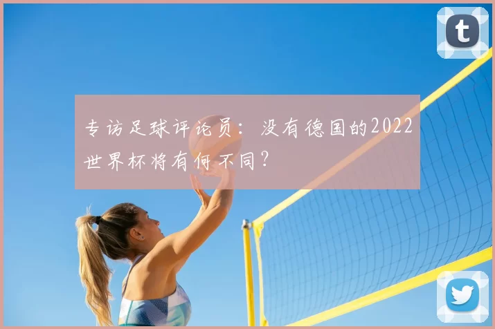 专访足球评论员:没有德国的2022世界杯将有何不同?
