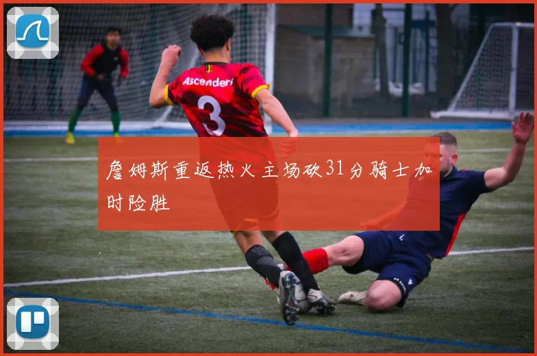 詹姆斯重返热火主场砍31分骑士加时险胜