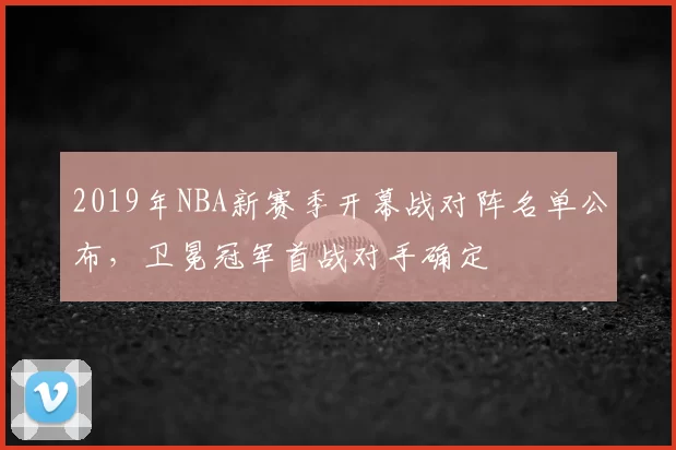 2019年NBA新赛季开幕战对阵名单公布，卫冕冠军首战对手确定