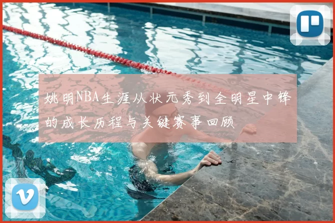 姚明NBA生涯从状元秀到全明星中锋的成长历程与关键赛事回顾