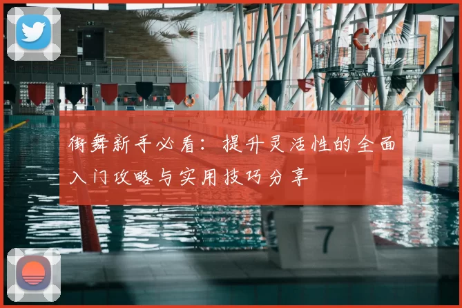 街舞新手必看：提升灵活性的全面入门攻略与实用技巧分享