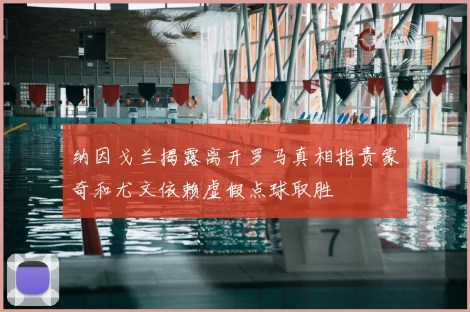 纳因戈兰揭露离开罗马真相指责蒙奇和尤文依赖虚假点球取胜