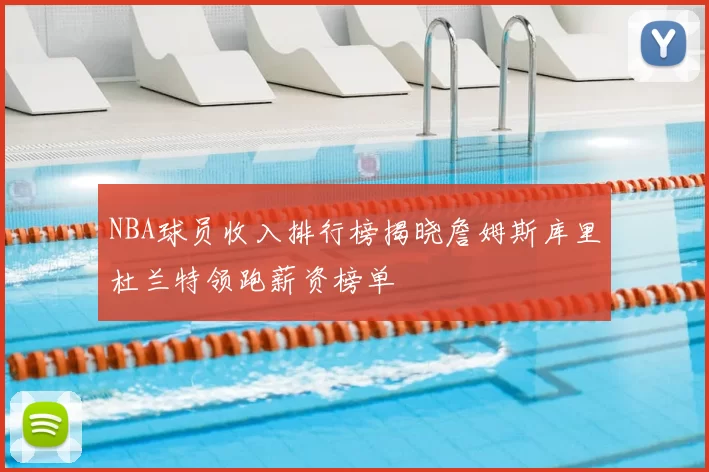NBA球员收入排行榜揭晓詹姆斯库里杜兰特领跑薪资榜单