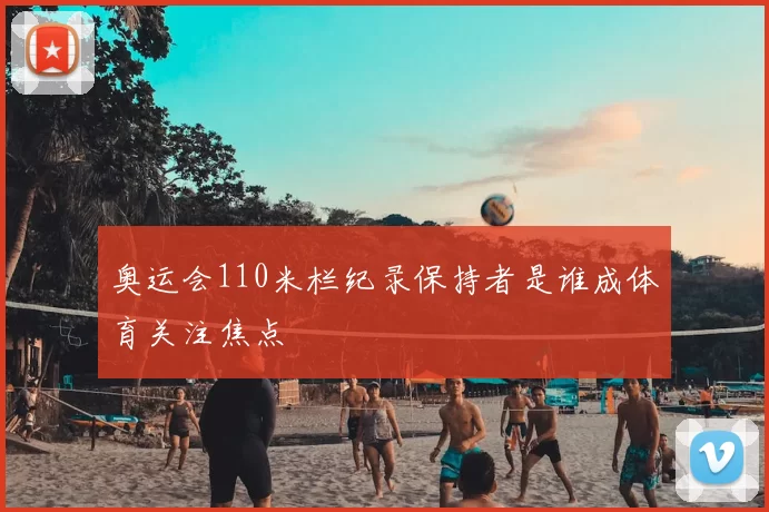 奥运会110米栏纪录保持者是谁成体育关注焦点