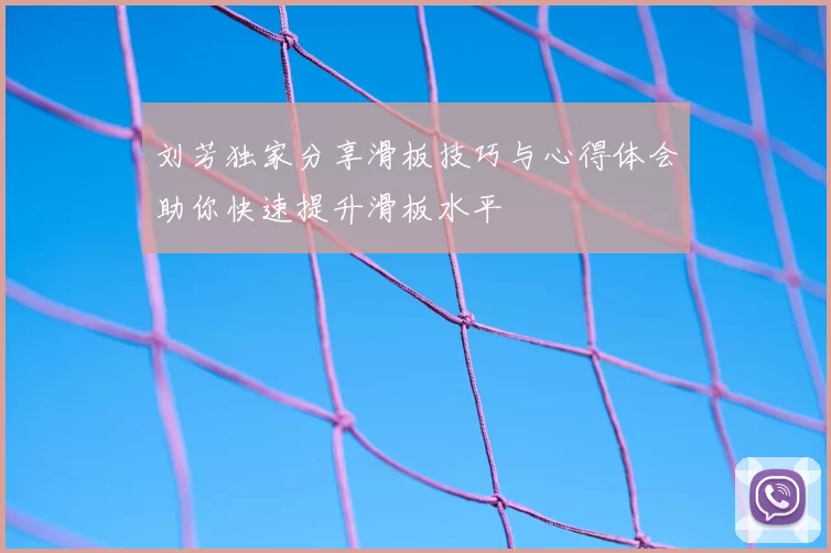 刘芳独家分享滑板技巧与心得体会助你快速提升滑板水平