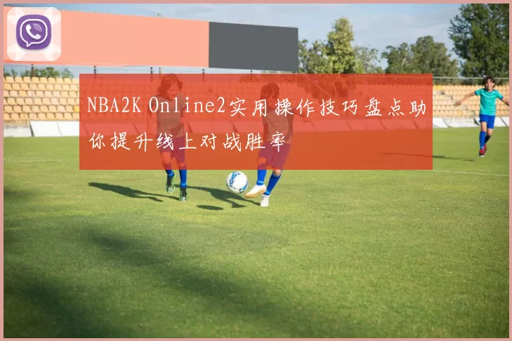 NBA2K Online2实用操作技巧盘点助你提升线上对战胜率