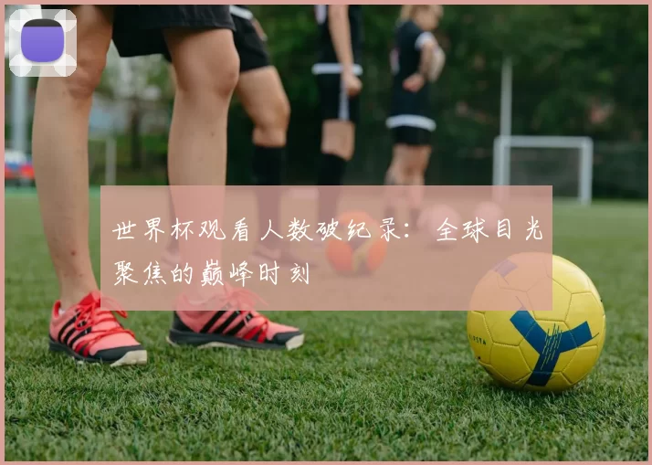 世界杯观看人数破纪录:全球目光聚焦的巅峰时刻
