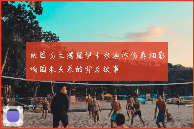 纳因戈兰揭露伊卡尔迪诈伤真相影响国米关系的背后故事