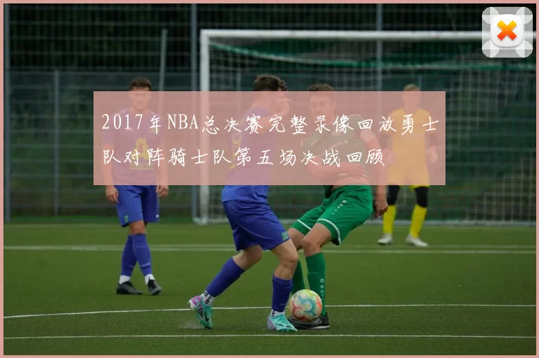 2017年NBA总决赛完整录像回放勇士队对阵骑士队第五场决战回顾