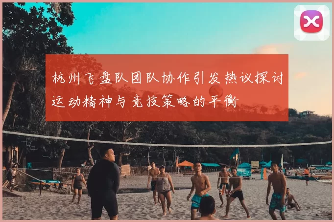 杭州飞盘队团队协作引发热议探讨运动精神与竞技策略的平衡
