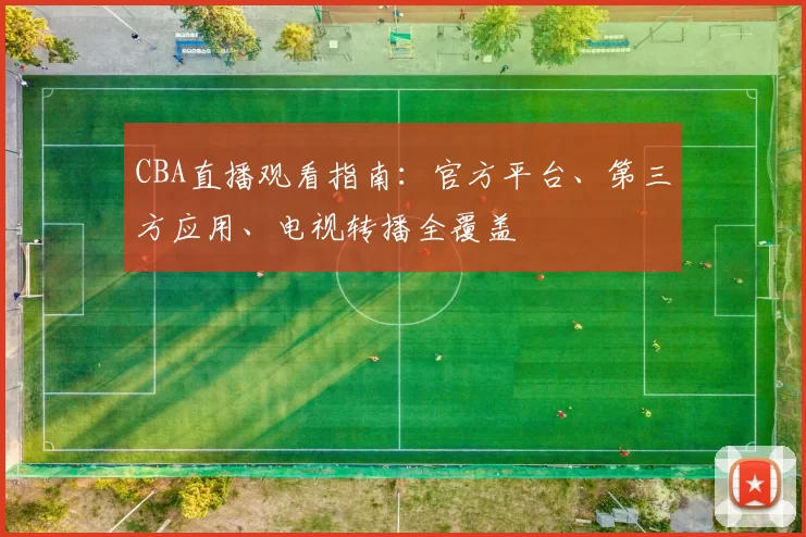CBA直播观看指南:官方平台、第三方应用、电视转播全覆盖