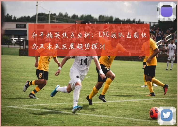 和平精英焦点分析:LNG战队当前状态及未来发展趋势探讨