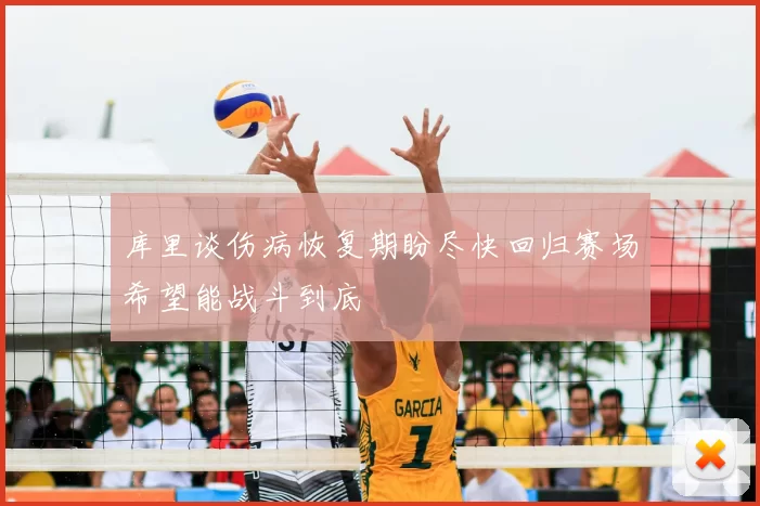 库里谈伤病恢复期盼尽快回归赛场希望能战斗到底