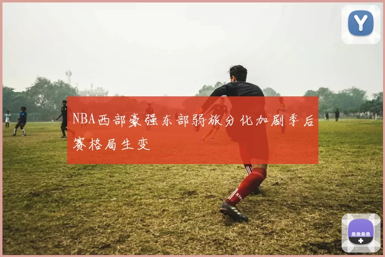 NBA西部豪强东部弱旅分化加剧季后赛格局生变