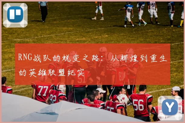 RNG战队的蜕变之路:从辉煌到重生的英雄联盟纪实