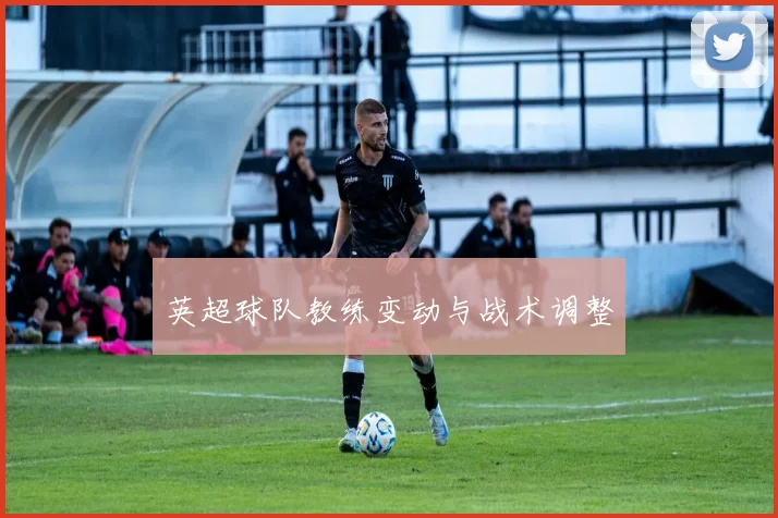 英超球队教练变动与战术调整