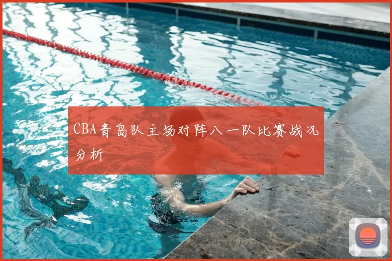 CBA青岛队主场对阵八一队比赛战况分析