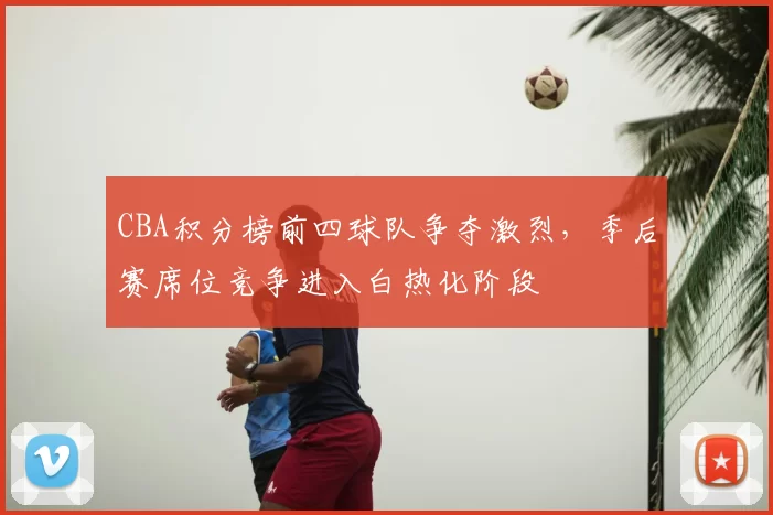 CBA积分榜前四球队争夺激烈，季后赛席位竞争进入白热化阶段