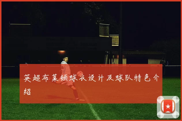 英超布莱顿球衣设计及球队特色介绍